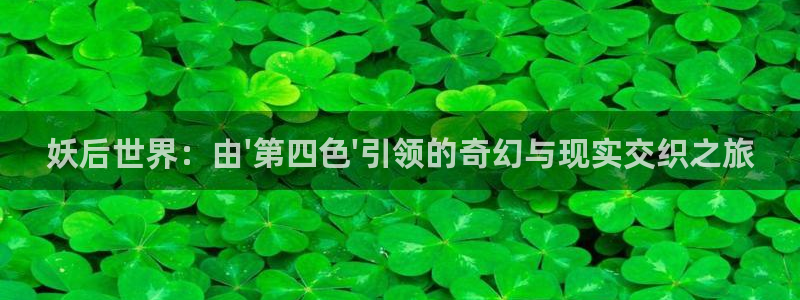 开丰娱乐地址：妖后世界：由\'第四色\'引领的奇幻与现实交织之旅
