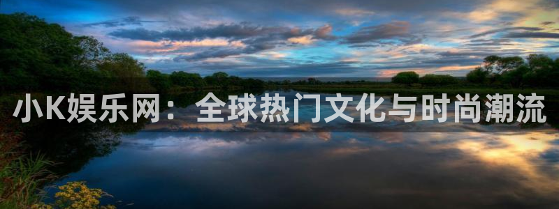 开丰娱乐168：小K娱乐网：全球热门文化与时尚潮流