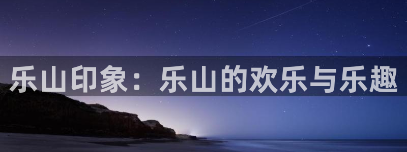 开丰娱乐：乐山印象：乐山的欢乐与乐趣